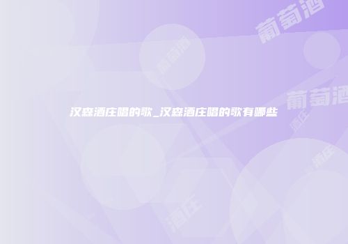 汉森酒庄唱的歌_汉森酒庄唱的歌有哪些