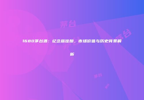 1680茅台酒：纪念版佳酿，市场价值与历史背景解析