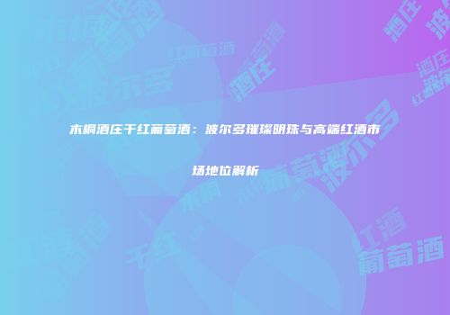 木桐酒庄干红葡萄酒：波尔多璀璨明珠与高端红酒市场地位解析