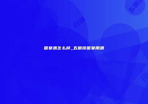 国宴酒怎么样_五粮液国宴用酒