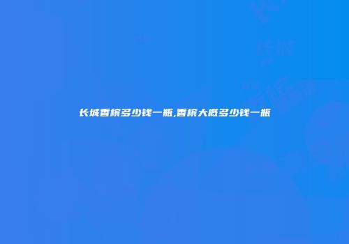 长城香槟多少钱一瓶,香槟大概多少钱一瓶