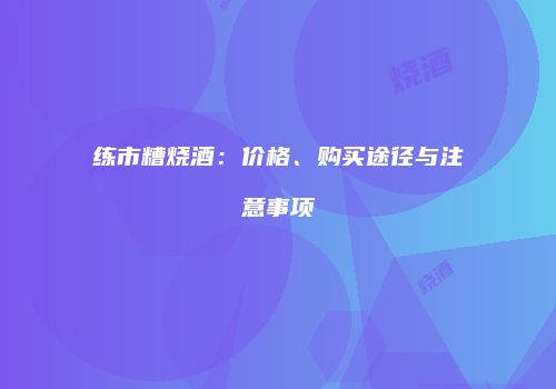 练市糟烧酒：价格、购买途径与注意事项