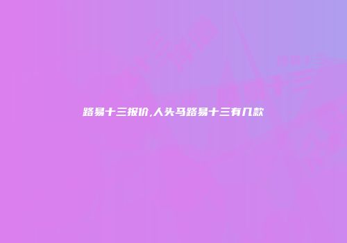路易十三报价,人头马路易十三有几款