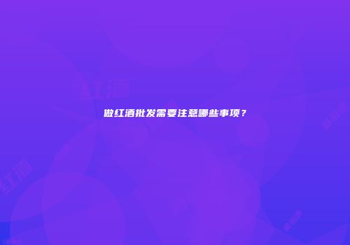 做红酒批发需要注意哪些事项？