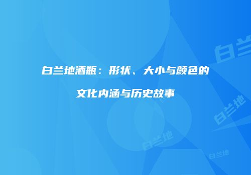 白兰地酒瓶：形状、大小与颜色的文化内涵与历史故事