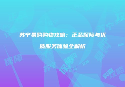 苏宁易购购物攻略：正品保障与优质服务体验全解析