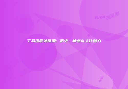 干马提尼鸡尾酒：历史、特点与文化魅力