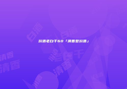 汾酒老白干60「清香型汾酒」