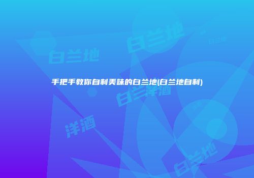 手把手教你自制美味的白兰地(白兰地自制)