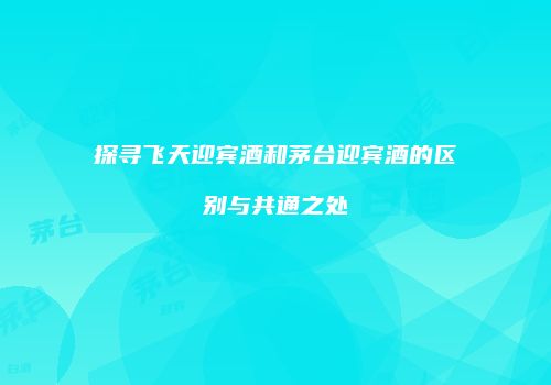 探寻飞天迎宾酒和茅台迎宾酒的区别与共通之处