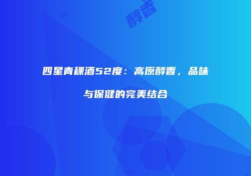 四星青稞酒52度：高原醇香，品味与保健的完美结合