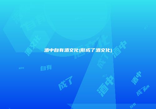 酒中自有酒文化(形成了酒文化)