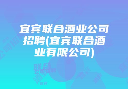 宜宾联合酒业公司招聘(宜宾联合酒业有限公司)