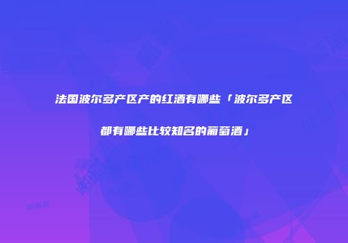 法国波尔多产区产的红酒有哪些「波尔多产区都有哪些比较知名的葡萄酒」