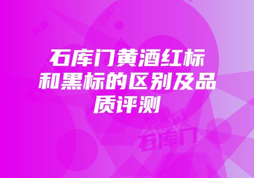 石库门黄酒红标和黑标的区别及品质评测