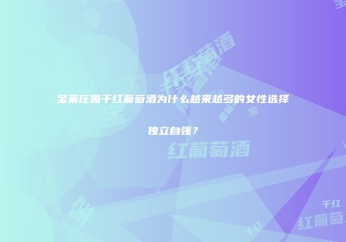 宝莱庄园干红葡萄酒为什么越来越多的女性选择独立自强？