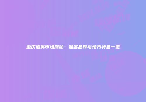 重庆酒类市场探秘：知名品牌与地方特色一览