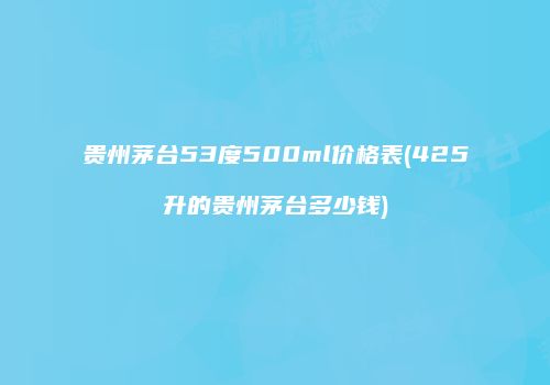 贵州茅台53度500ml价格表(425升的贵州茅台多少钱)