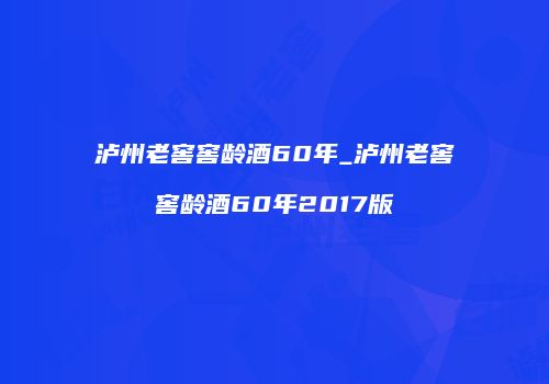 泸州老窖窖龄酒60年_泸州老窖窖龄酒60年2017版