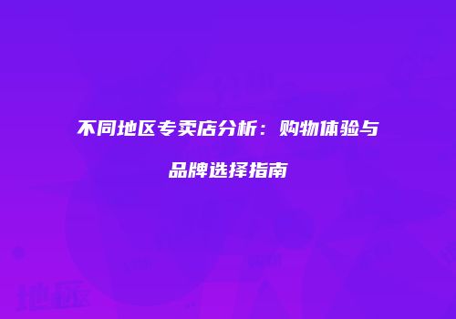 不同地区专卖店分析：购物体验与品牌选择指南