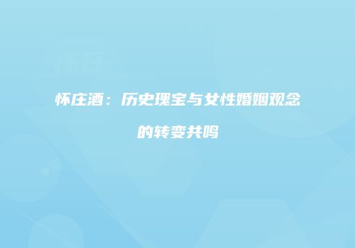 怀庄酒：历史瑰宝与女性婚姻观念的转变共鸣