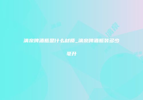 漓泉啤酒瓶是什么材质_漓泉啤酒瓶装多少毫升