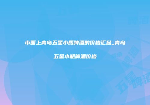 市面上青岛五星小瓶啤酒的价格汇总_青岛五星小瓶啤酒价格
