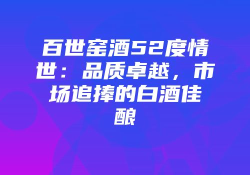 百世窑酒52度情世：品质卓越，市场追捧的白酒佳酿