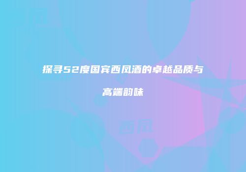 探寻52度国宾西凤酒的卓越品质与高端韵味