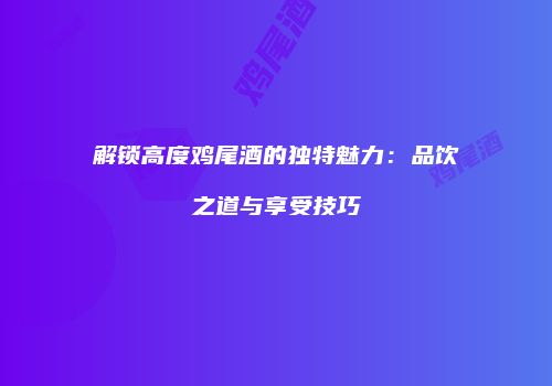 解锁高度鸡尾酒的独特魅力：品饮之道与享受技巧