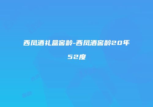 西凤酒礼盒窖龄-西凤酒窖龄20年52度