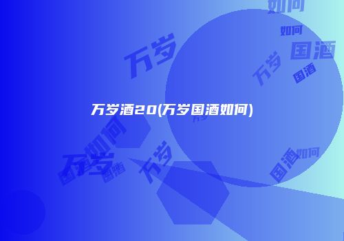 万岁酒20(万岁国酒如何)
