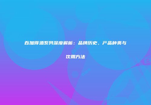 百加得酒系列深度解析：品牌历史、产品种类与饮用方法