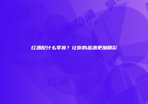 红酒配什么零食？让你的品酒更加精彩