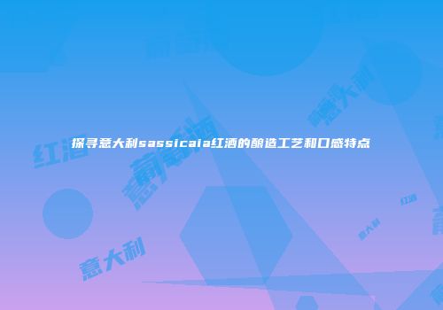 探寻意大利sassicaia红酒的酿造工艺和口感特点