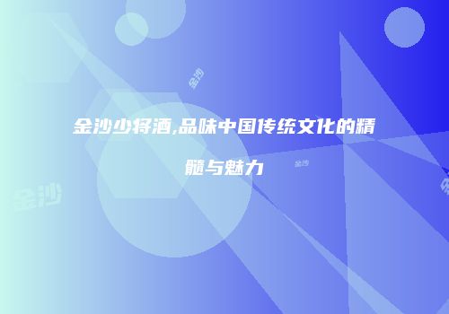 金沙少将酒,品味中国传统文化的精髓与魅力