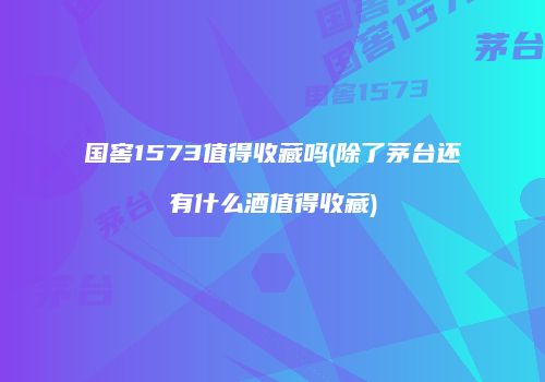 国窖1573值得收藏吗(除了茅台还有什么酒值得收藏)