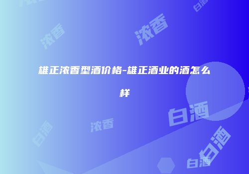雄正浓香型酒价格-雄正酒业的酒怎么样