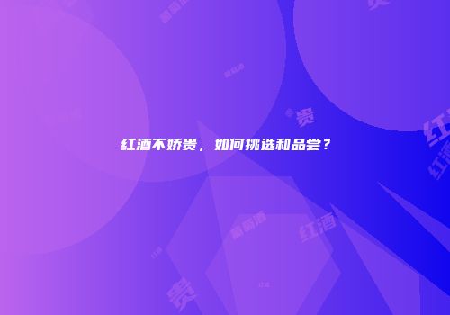 红酒不娇贵，如何挑选和品尝？