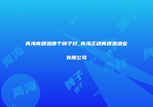 青海青稞酒哪个牌子好_青海正稞青稞酒酒业有限公司