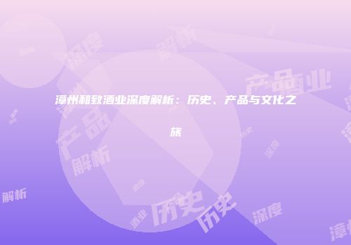 漳州和致酒业深度解析：历史、产品与文化之旅