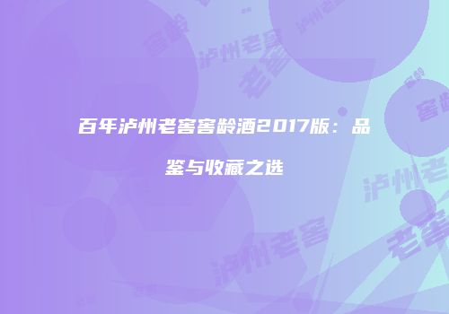 百年泸州老窖窖龄酒2017版：品鉴与收藏之选