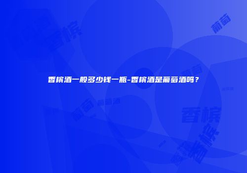 香槟酒一般多少钱一瓶-香槟酒是葡萄酒吗？