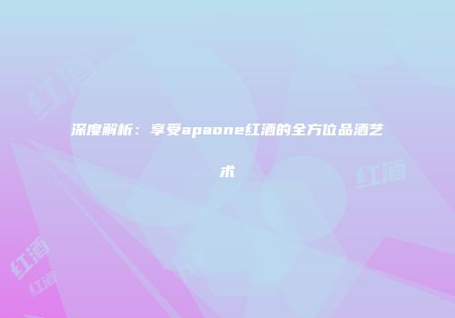 深度解析：享受apaone红酒的全方位品酒艺术