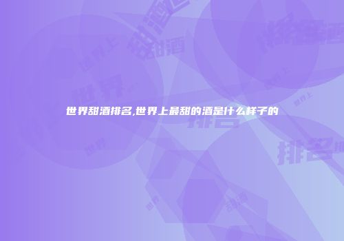 世界甜酒排名,世界上最甜的酒是什么样子的