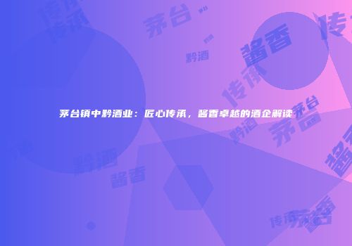 茅台镇中黔酒业：匠心传承，酱香卓越的酒企解读