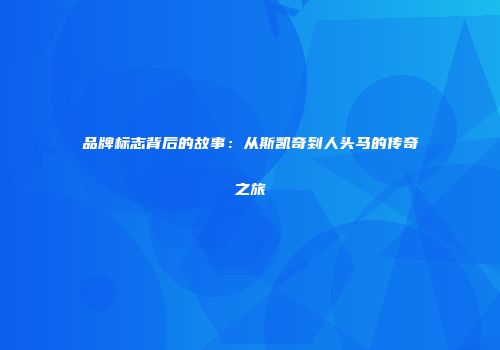 品牌标志背后的故事：从斯凯奇到人头马的传奇之旅