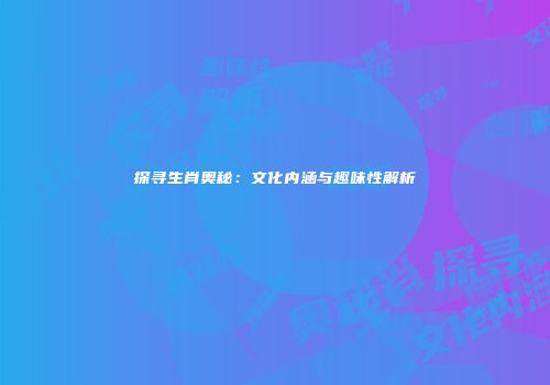 探寻生肖奥秘：文化内涵与趣味性解析