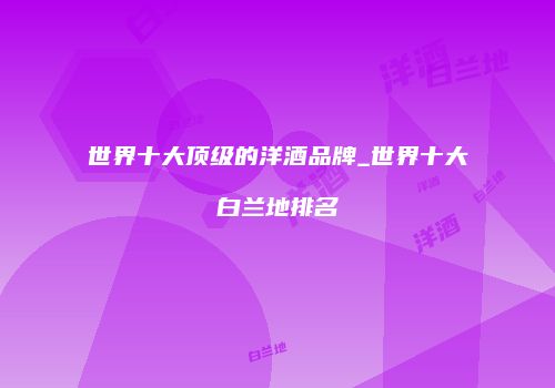世界十大顶级的洋酒品牌_世界十大白兰地排名