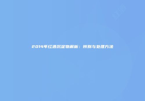 2014年红酒沉淀物解析：辨别与处理方法